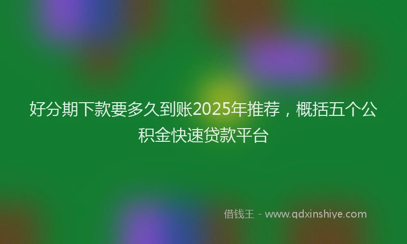 好分期下款要多久到账2025年推荐，概括五个公积金快速贷款平台