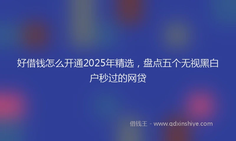 好借钱怎么开通2025年精选，盘点五个无视黑白户秒过的网贷