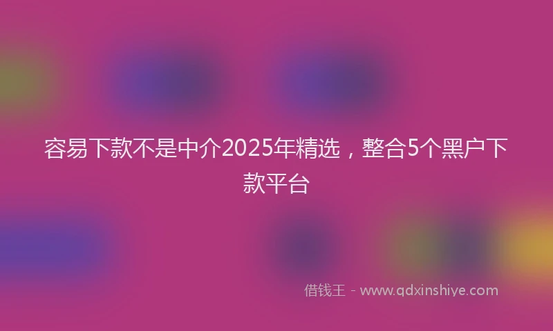容易下款不是中介2025年精选，整合5个黑户下款平台