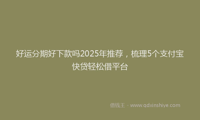 好运分期好下款吗2025年推荐，梳理5个支付宝快贷轻松借平台