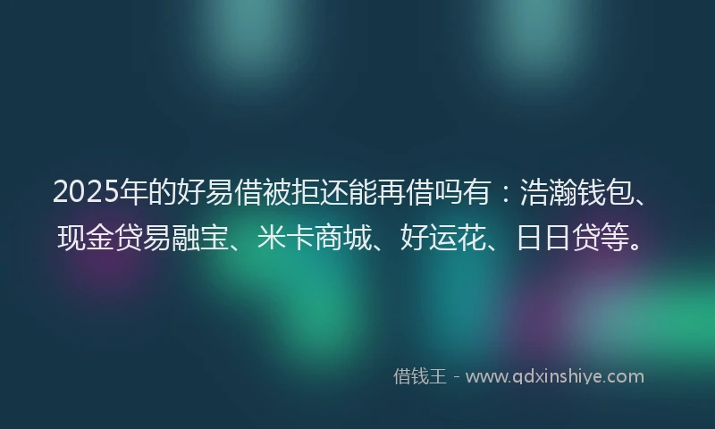 2025年的好易借被拒还能再借吗有：浩瀚钱包、现金贷易融宝、米卡商城、好运花、日日贷等。
