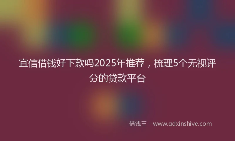 宜信借钱好下款吗2025年推荐，梳理5个无视评分的贷款平台