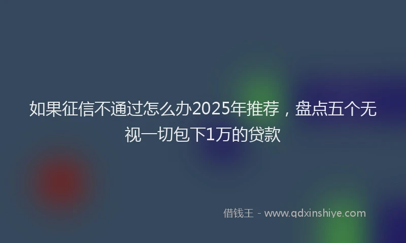 如果征信不通过怎么办2025年推荐，盘点五个无视一切包下1万的贷款