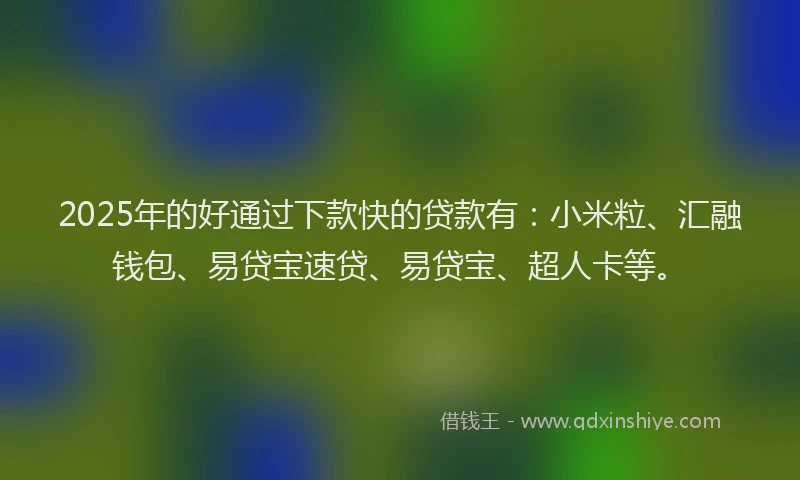 2025年的好通过下款快的贷款有：小米粒、汇融钱包、易贷宝速贷、易贷宝、超人卡等。