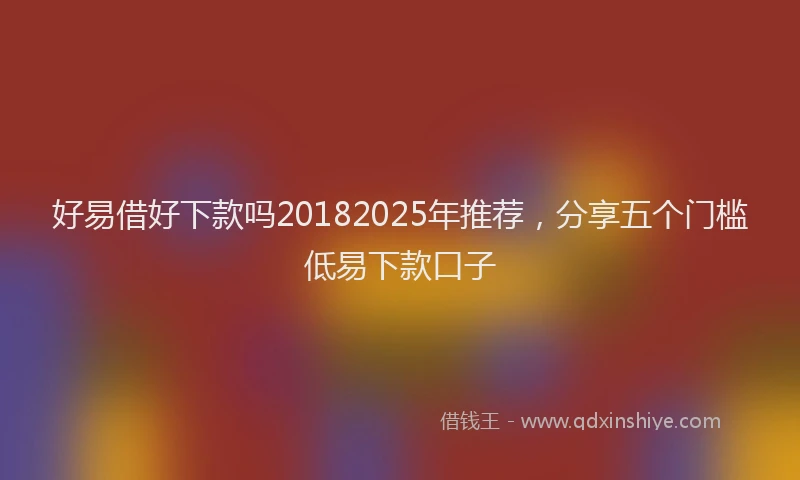 好易借好下款吗20182025年推荐，分享五个门槛低易下款口子
