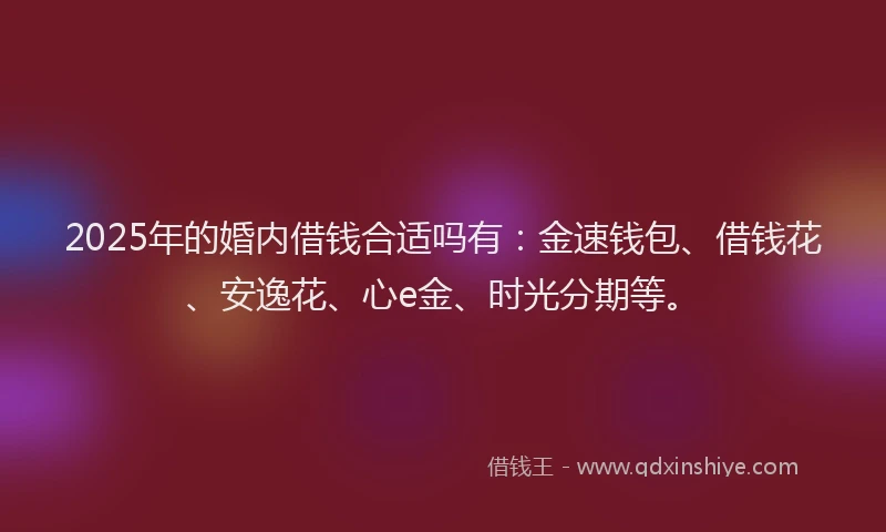 2025年的婚内借钱合适吗有：金速钱包、借钱花、安逸花、心e金、时光分期等。