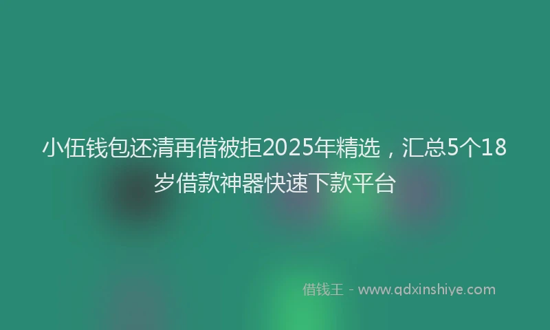 小伍钱包还清再借被拒2025年精选，汇总5个18岁借款神器快速下款平台
