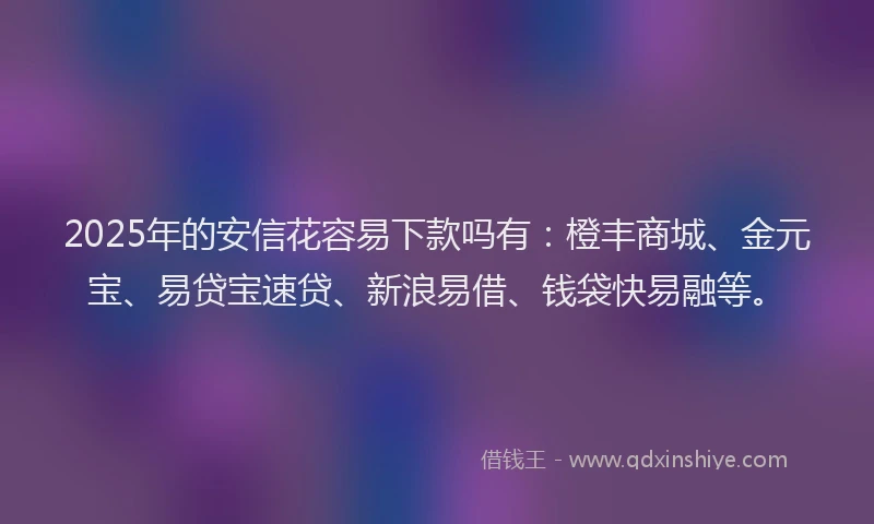 2025年的安信花容易下款吗有：橙丰商城、金元宝、易贷宝速贷、新浪易借、钱袋快易融等。