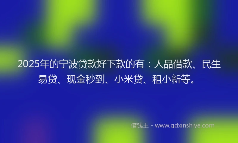 2025年的宁波贷款好下款的有：人品借款、民生易贷、现金秒到、小米贷、租小新等。