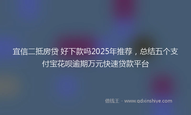 宜信二抵房贷 好下款吗2025年推荐，总结五个支付宝花呗逾期万元快速贷款平台