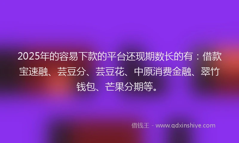 2025年的容易下款的平台还现期数长的有：借款宝速融、芸豆分、芸豆花、中原消费金融、翠竹钱包、芒果分期等。