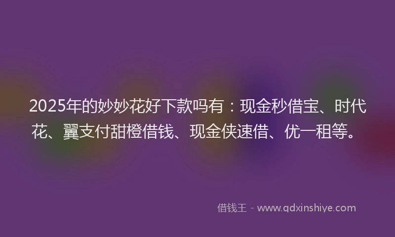 2025年的妙妙花好下款吗有：现金秒借宝、时代花、翼支付甜橙借钱、现金侠速借、优一租等。