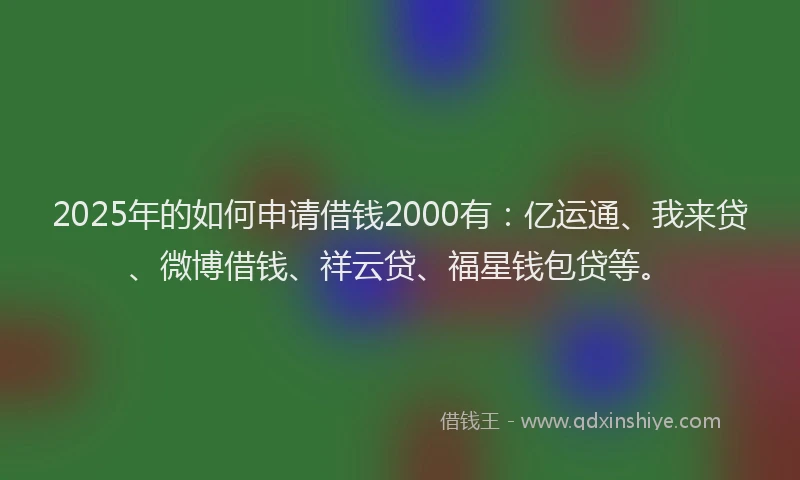2025年的如何申请借钱2000有：亿运通、我来贷、微博借钱、祥云贷、福星钱包贷等。