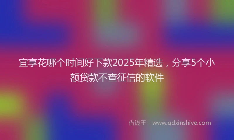 宜享花哪个时间好下款2025年精选，分享5个小额贷款不查征信的软件