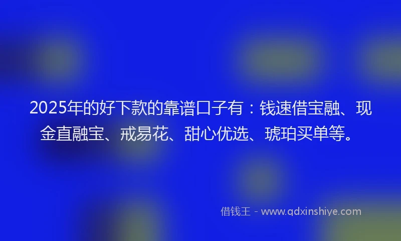 2025年的好下款的靠谱口子有：钱速借宝融、现金直融宝、戒易花、甜心优选、琥珀买单等。