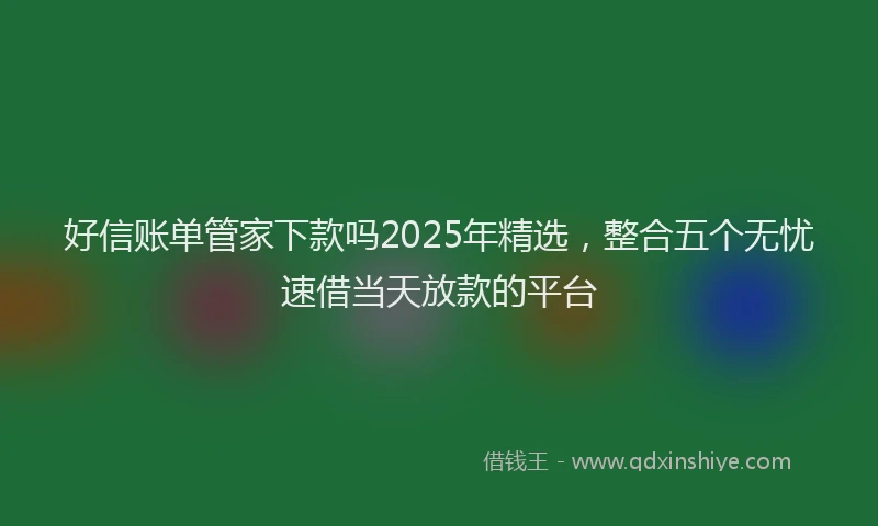 好信账单管家下款吗2025年精选，整合五个无忧速借当天放款的平台