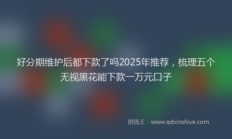 好分期维护后都下款了吗2025年推荐，梳理五个无视黑花能下款一万元口子