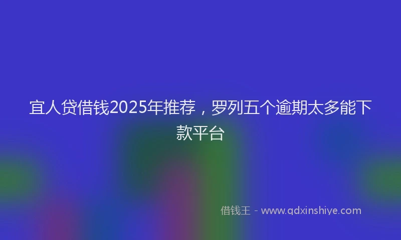 宜人贷借钱2025年推荐，罗列五个逾期太多能下款平台