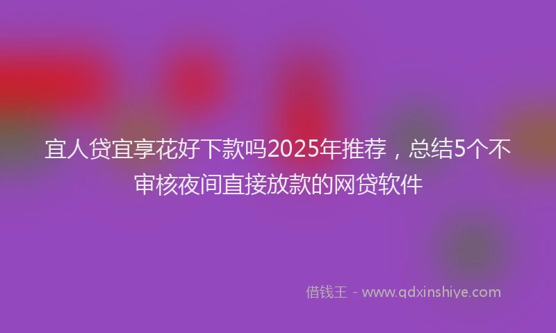 宜人贷宜享花好下款吗2025年推荐，总结5个不审核夜间直接放款的网贷软件