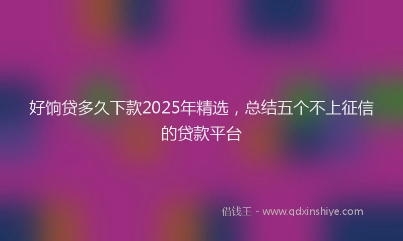 好饷贷多久下款2025年精选，总结五个不上征信的贷款平台
