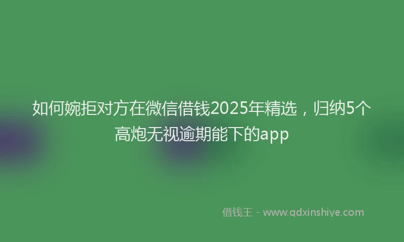 如何婉拒对方在微信借钱2025年精选，归纳5个高炮无视逾期能下的app