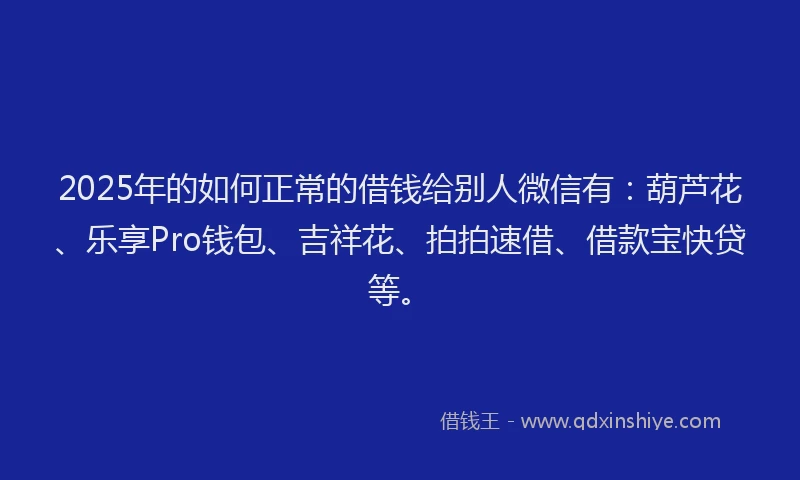 2025年的如何正常的借钱给别人微信有：葫芦花、乐享Pro钱包、吉祥花、拍拍速借、借款宝快贷等。