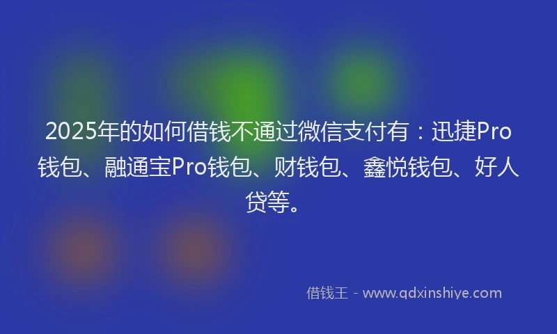 2025年的如何借钱不通过微信支付有：迅捷Pro钱包、融通宝Pro钱包、财钱包、鑫悦钱包、好人贷等。
