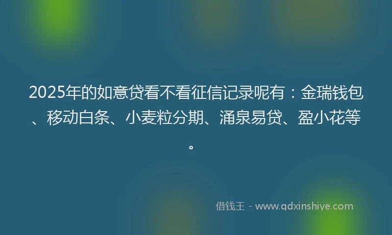 2025年的如意贷看不看征信记录呢有：金瑞钱包、移动白条、小麦粒分期、涌泉易贷、盈小花等。
