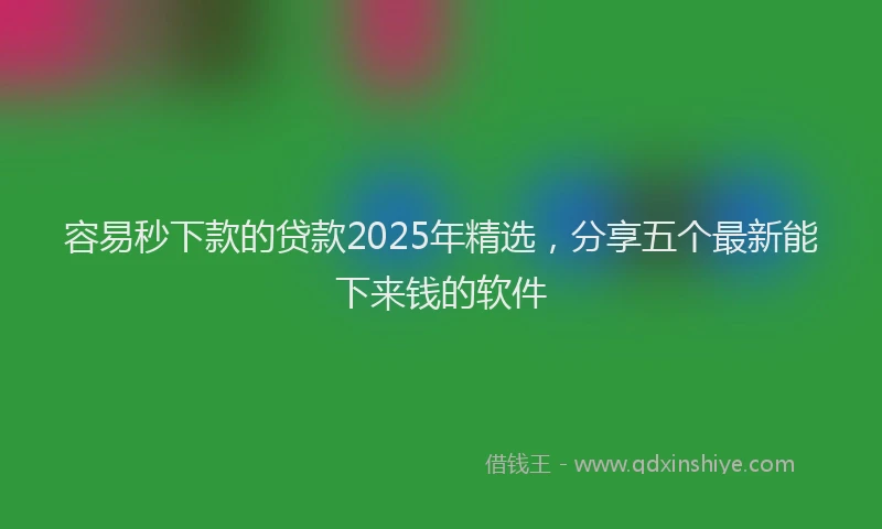 容易秒下款的贷款2025年精选，分享五个最新能下来钱的软件