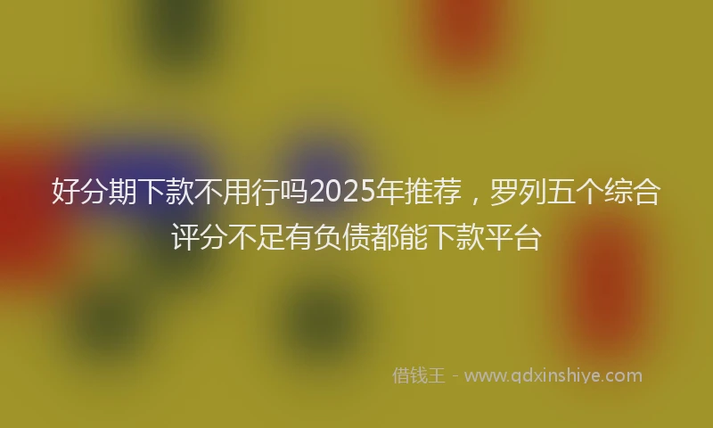 好分期下款不用行吗2025年推荐，罗列五个综合评分不足有负债都能下款平台