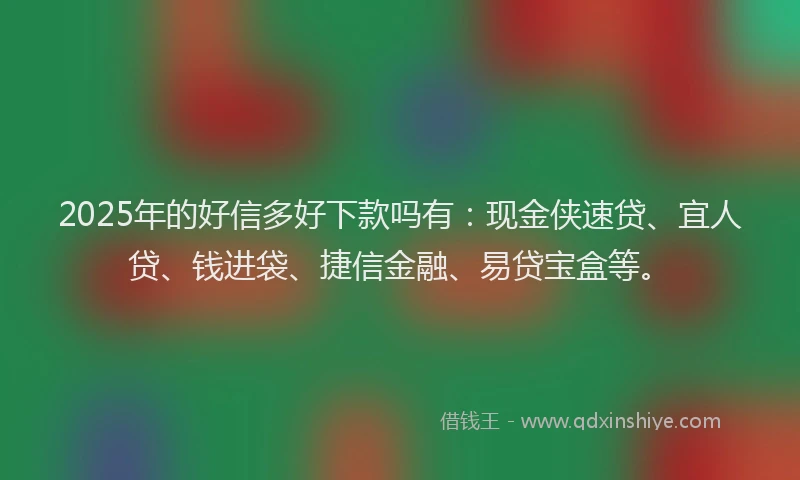 2025年的好信多好下款吗有：现金侠速贷、宜人贷、钱进袋、捷信金融、易贷宝盒等。
