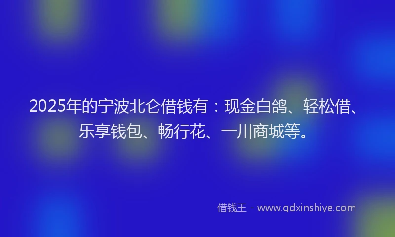 2025年的宁波北仑借钱有：现金白鸽、轻松借、乐享钱包、畅行花、一川商城等。