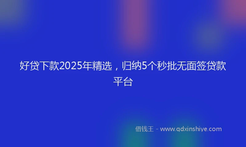 好贷下款2025年精选，归纳5个秒批无面签贷款平台