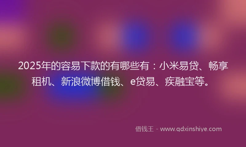 2025年的容易下款的有哪些有：小米易贷、畅享租机、新浪微博借钱、e贷易、疾融宝等。