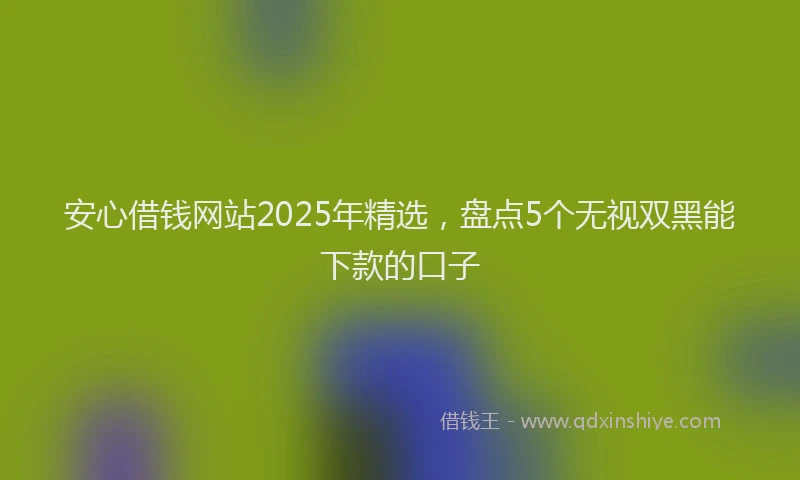 安心借钱网站2025年精选，盘点5个无视双黑能下款的口子