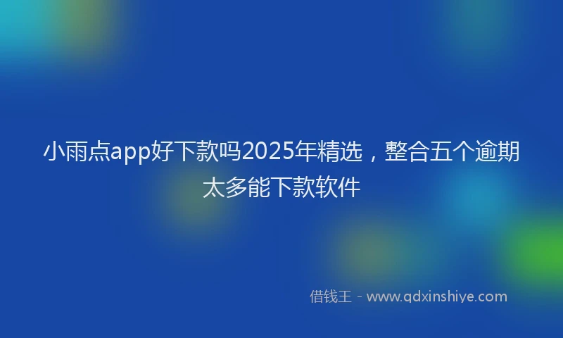 小雨点app好下款吗2025年精选，整合五个逾期太多能下款软件