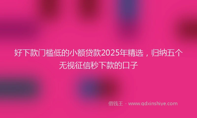 好下款门槛低的小额贷款2025年精选，归纳五个无视征信秒下款的口子