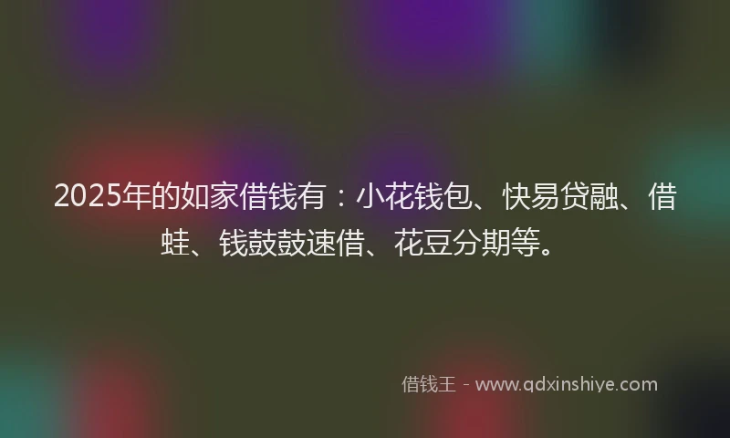 2025年的如家借钱有：小花钱包、快易贷融、借蛙、钱鼓鼓速借、花豆分期等。