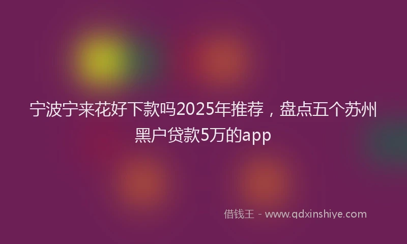 宁波宁来花好下款吗2025年推荐，盘点五个苏州黑户贷款5万的app