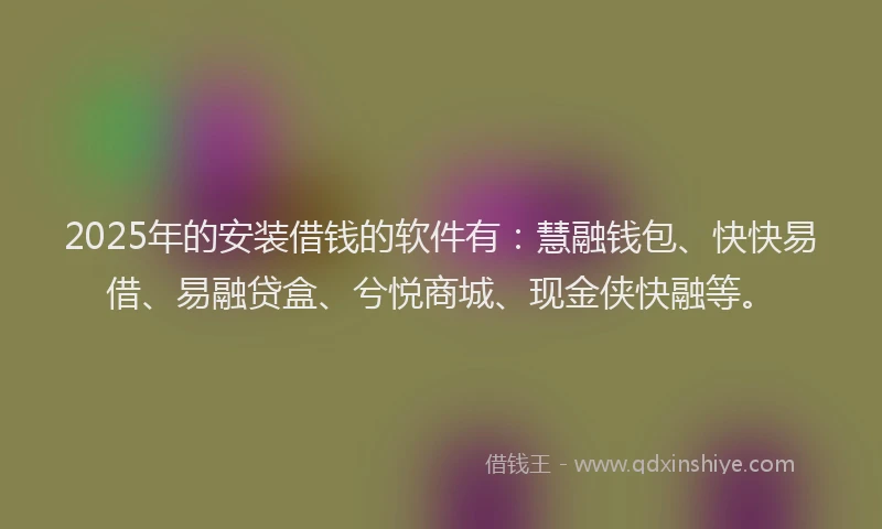 2025年的安装借钱的软件有：慧融钱包、快快易借、易融贷盒、兮悦商城、现金侠快融等。
