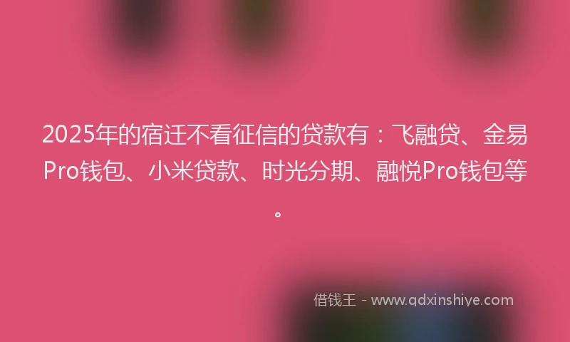 2025年的宿迁不看征信的贷款有：飞融贷、金易Pro钱包、小米贷款、时光分期、融悦Pro钱包等。