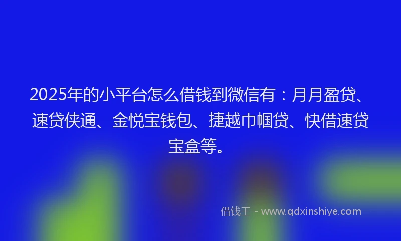 2025年的小平台怎么借钱到微信有：月月盈贷、速贷侠通、金悦宝钱包、捷越巾帼贷、快借速贷宝盒等。