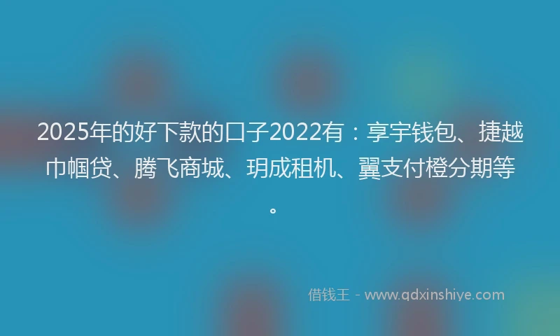 2025年的好下款的口子2022有：享宇钱包、捷越巾帼贷、腾飞商城、玥成租机、翼支付橙分期等。