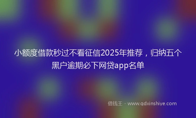 小额度借款秒过不看征信2025年推荐，归纳五个黑户逾期必下网贷app名单
