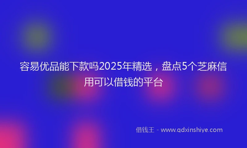容易优品能下款吗2025年精选,盘点5个芝麻信用可以借钱的平台