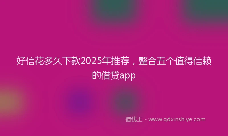 好信花多久下款2025年推荐，整合五个值得信赖的借贷app