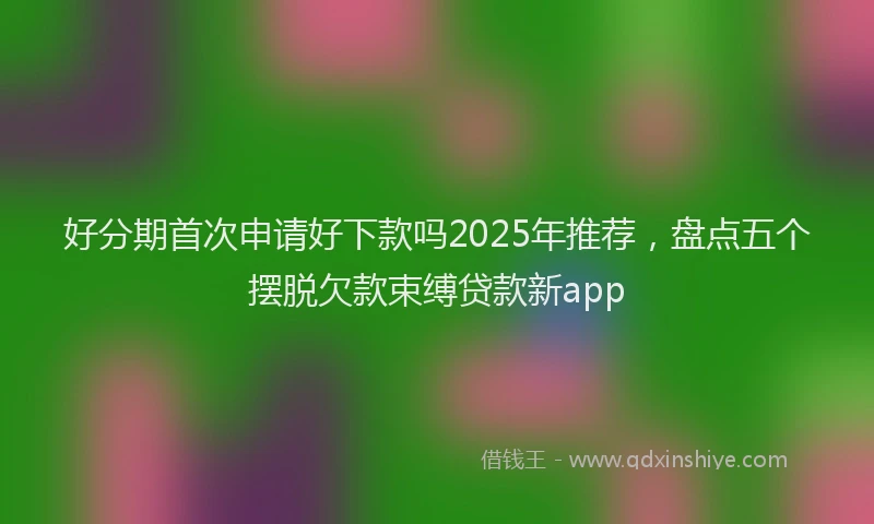好分期首次申请好下款吗2025年推荐，盘点五个摆脱欠款束缚贷款新app