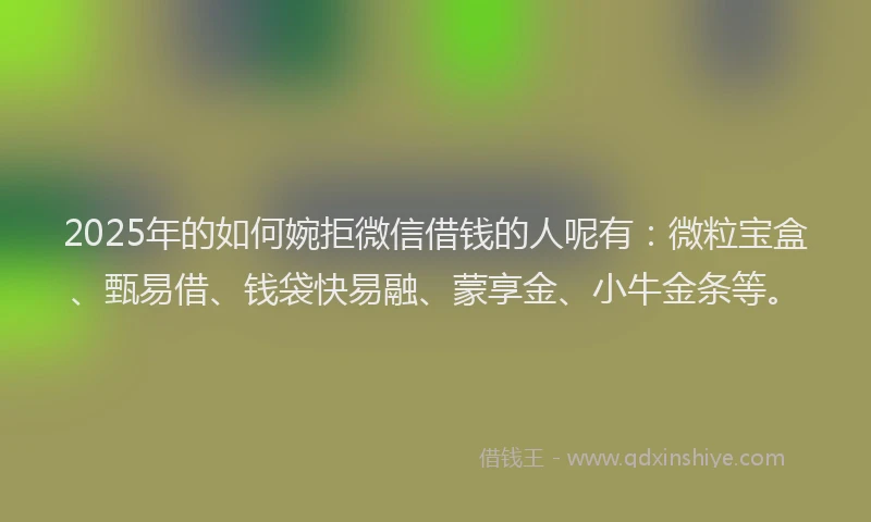 2025年的如何婉拒微信借钱的人呢有：微粒宝盒、甄易借、钱袋快易融、蒙享金、小牛金条等。