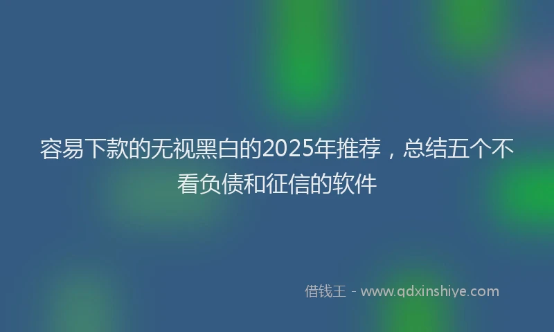 容易下款的无视黑白的2025年推荐，总结五个不看负债和征信的软件