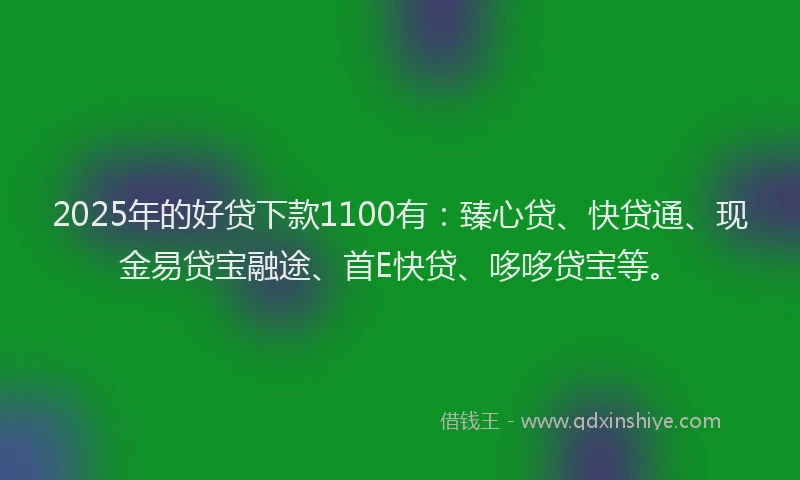 2025年的好贷下款1100有：臻心贷、快贷通、现金易贷宝融途、首E快贷、哆哆贷宝等。